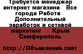  Требуется менеджер интернет-магазина - Все города Работа » Дополнительный заработок и сетевой маркетинг   . Крым,Симферополь